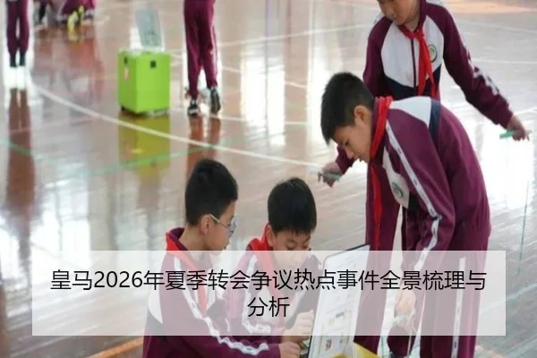皇马2026年夏季转会争议热点事件全景梳理与分析